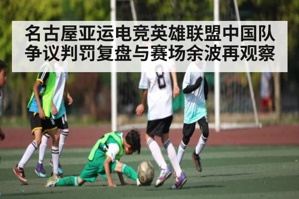 名古屋亚运电竞英雄联盟中国队争议判罚复盘与赛场余波再观察