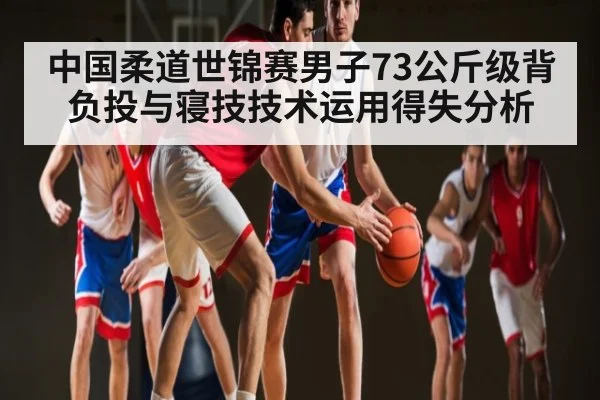 中国柔道世锦赛男子73公斤级背负投与寝技技术运用得失分析