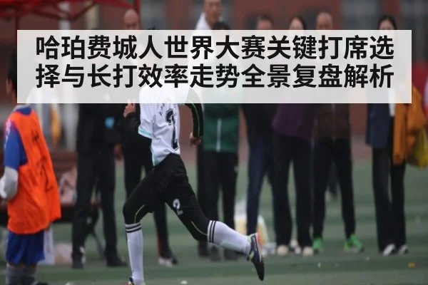 哈珀费城人世界大赛关键打席选择与长打效率走势全景复盘解析